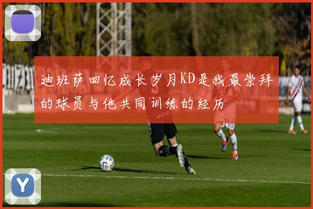 迪班萨回忆成长岁月KD是我最崇拜的球员与他共同训练的经历