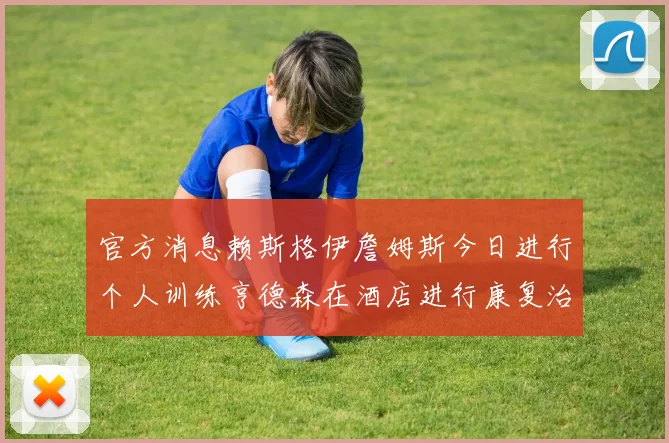 官方消息赖斯格伊詹姆斯今日进行个人训练亨德森在酒店进行康复治疗