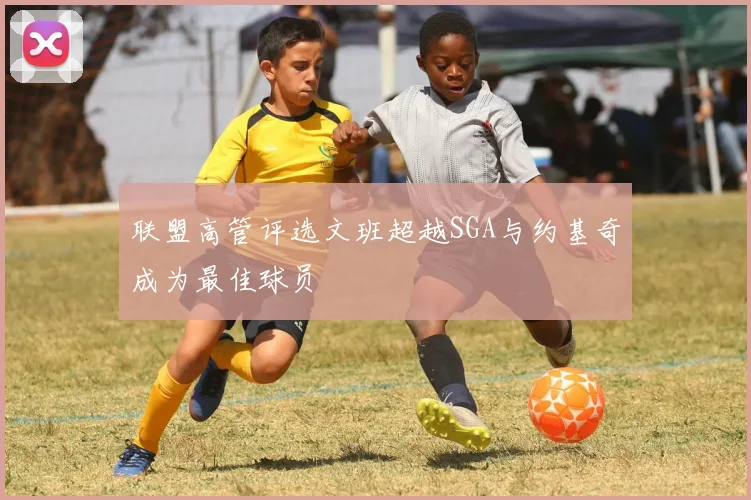 联盟高管评选文班超越SGA与约基奇成为最佳球员