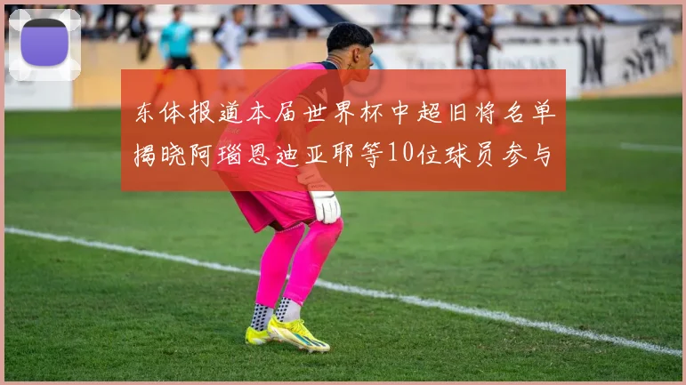 东体报道本届世界杯中超旧将名单揭晓阿瑙恩迪亚耶等10位球员参与盛事