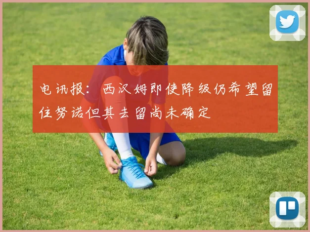 电讯报：西汉姆即使降级仍希望留住努诺但其去留尚未确定
