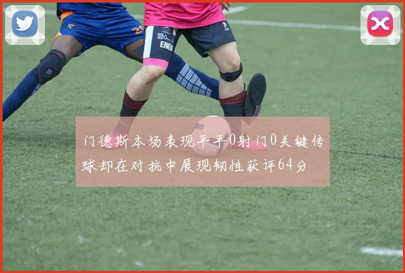 门德斯本场表现平平0射门0关键传球却在对抗中展现韧性获评64分