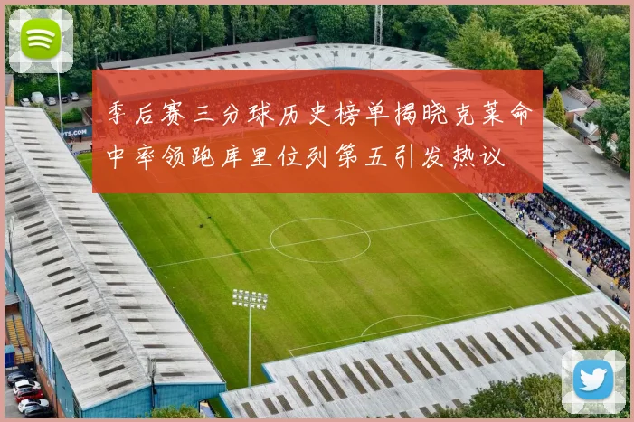 季后赛三分球历史榜单揭晓克莱命中率领跑库里位列第五引发热议