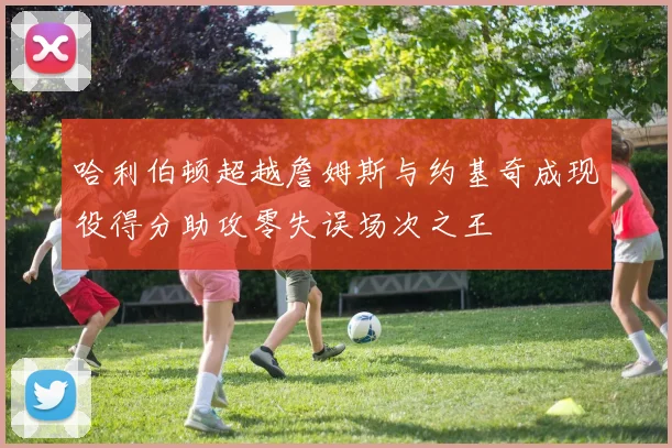 哈利伯顿超越詹姆斯与约基奇成现役得分助攻零失误场次之王