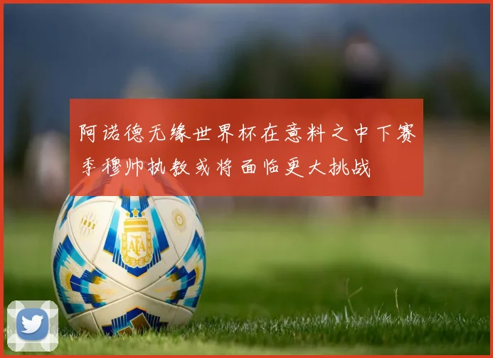 阿诺德无缘世界杯在意料之中下赛季穆帅执教或将面临更大挑战