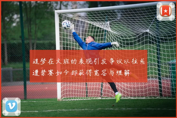 追梦在文班的表现引发争议以往或遭禁赛如今却获得宽容与理解