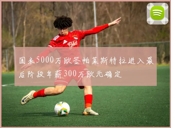 国米5000万欧签帕莱斯特拉进入最后阶段年薪300万欧元确定