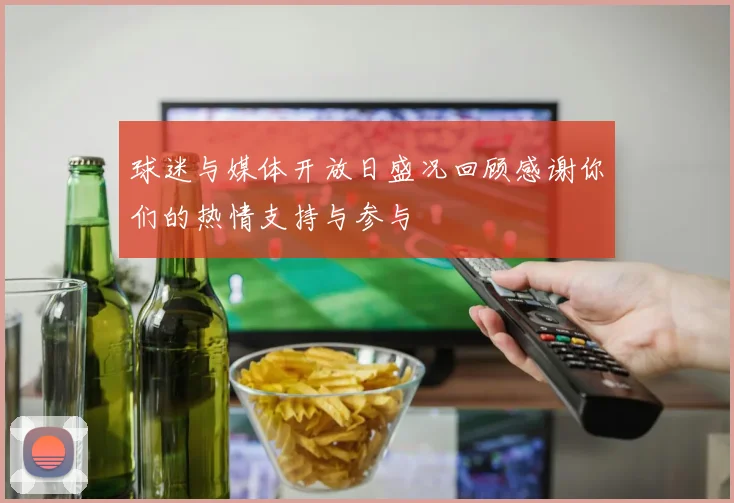 球迷与媒体开放日盛况回顾感谢你们的热情支持与参与