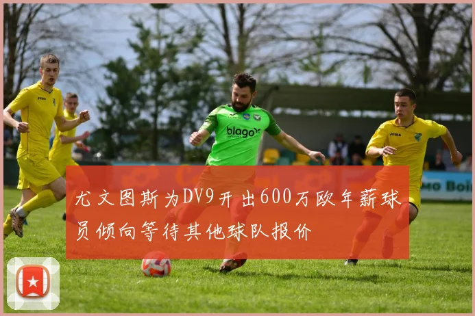 尤文图斯为DV9开出600万欧年薪球员倾向等待其他球队报价