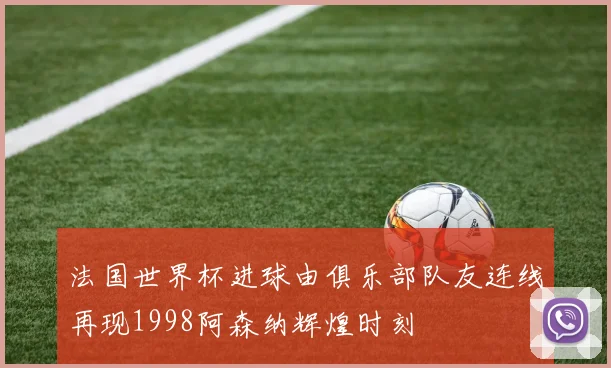 法国世界杯进球由俱乐部队友连线再现1998阿森纳辉煌时刻