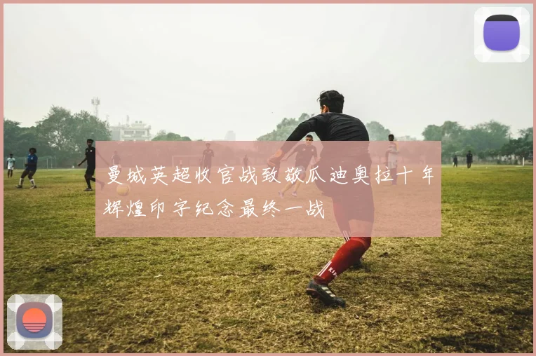 曼城英超收官战致敬瓜迪奥拉十年辉煌印字纪念最终一战